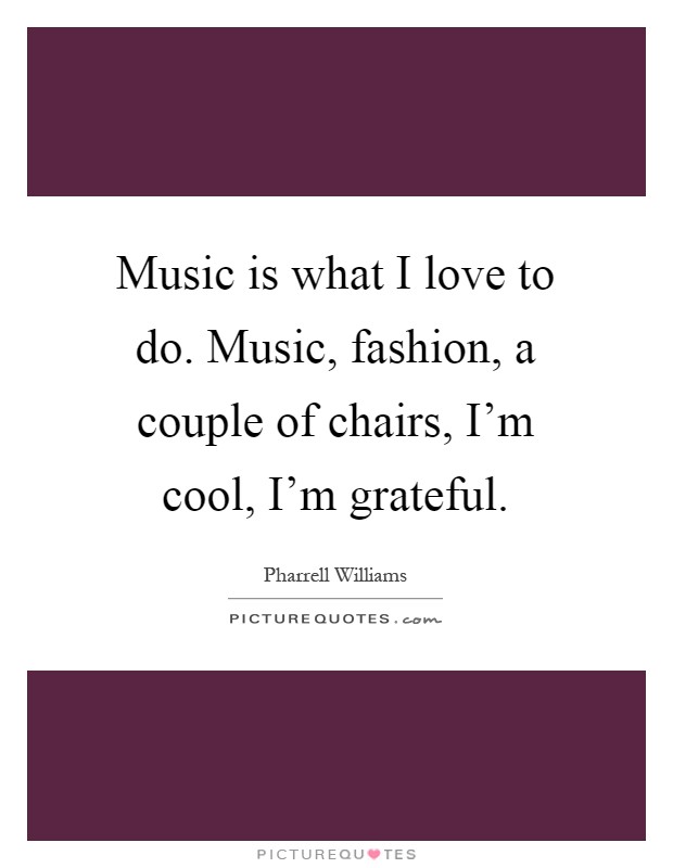 Music is what I love to do. Music, fashion, a couple of chairs, I'm cool, I'm grateful Picture Quote #1