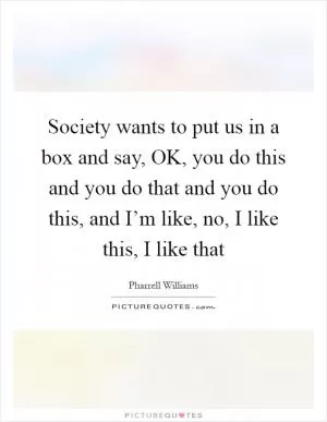 Society wants to put us in a box and say, OK, you do this and you do that and you do this, and I’m like, no, I like this, I like that Picture Quote #1