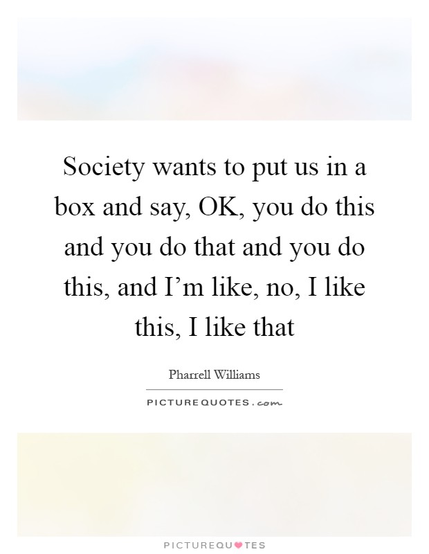 Society wants to put us in a box and say, OK, you do this and you do that and you do this, and I'm like, no, I like this, I like that Picture Quote #1