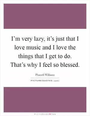 I’m very lazy, it’s just that I love music and I love the things that I get to do. That’s why I feel so blessed Picture Quote #1