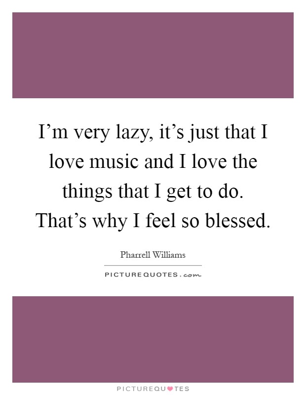 I'm very lazy, it's just that I love music and I love the things that I get to do. That's why I feel so blessed Picture Quote #1