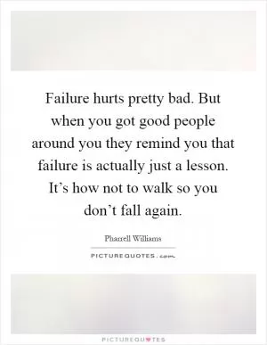 Failure hurts pretty bad. But when you got good people around you they remind you that failure is actually just a lesson. It’s how not to walk so you don’t fall again Picture Quote #1