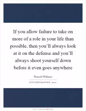 If you allow failure to take on more of a role in your life than possible, then you’ll always look at it on the defense and you’ll always shoot yourself down before it even goes anywhere Picture Quote #1