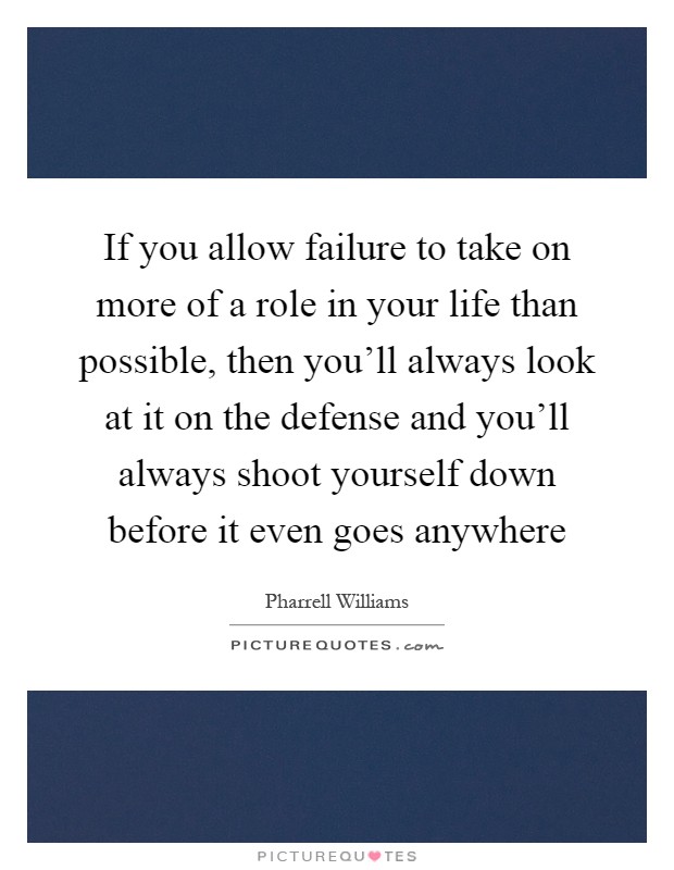 If you allow failure to take on more of a role in your life than possible, then you'll always look at it on the defense and you'll always shoot yourself down before it even goes anywhere Picture Quote #1