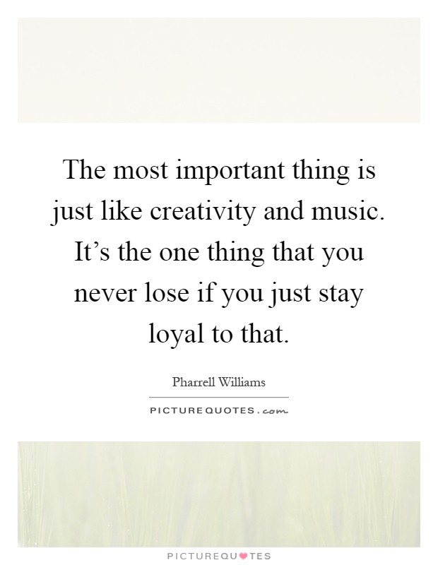 The most important thing is just like creativity and music. It's the one thing that you never lose if you just stay loyal to that Picture Quote #1