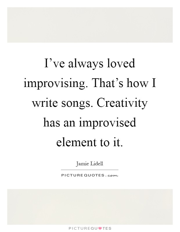 I've always loved improvising. That's how I write songs. Creativity has an improvised element to it Picture Quote #1