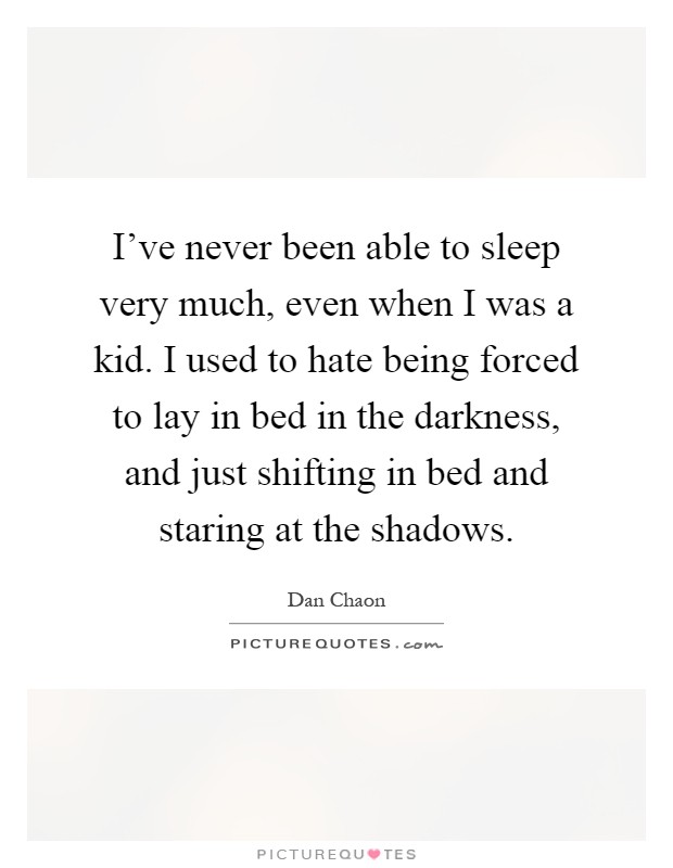 I've never been able to sleep very much, even when I was a kid. I used to hate being forced to lay in bed in the darkness, and just shifting in bed and staring at the shadows Picture Quote #1