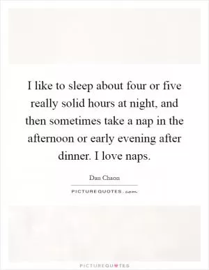 I like to sleep about four or five really solid hours at night, and then sometimes take a nap in the afternoon or early evening after dinner. I love naps Picture Quote #1