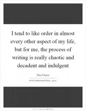 I tend to like order in almost every other aspect of my life, but for me, the process of writing is really chaotic and decadent and indulgent Picture Quote #1