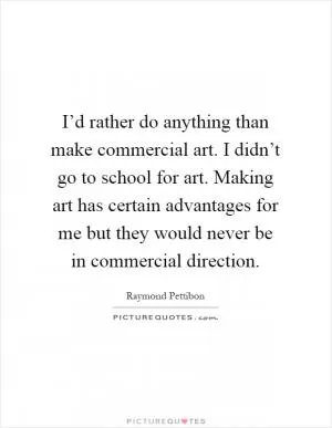 I’d rather do anything than make commercial art. I didn’t go to school for art. Making art has certain advantages for me but they would never be in commercial direction Picture Quote #1