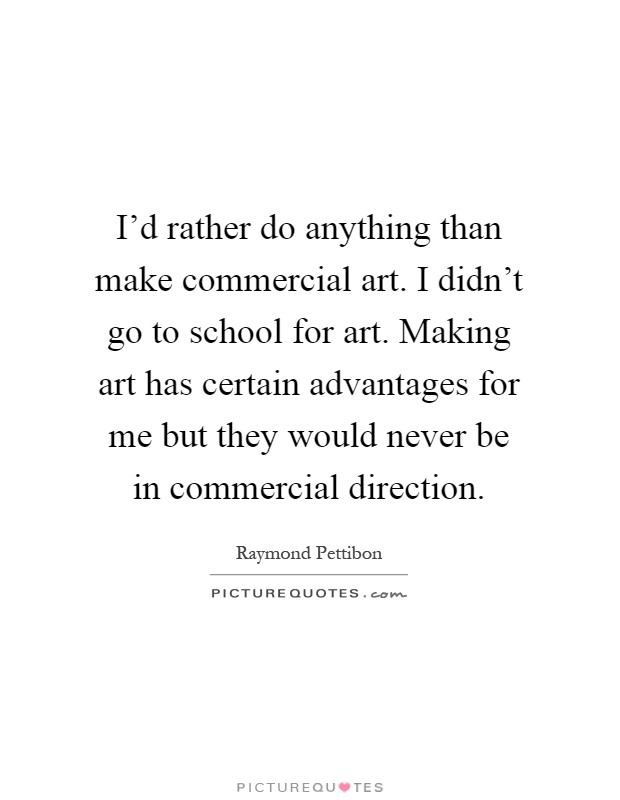 I'd rather do anything than make commercial art. I didn't go to school for art. Making art has certain advantages for me but they would never be in commercial direction Picture Quote #1