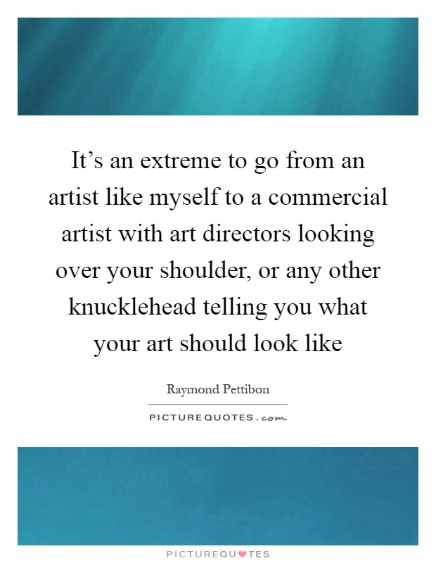 It's an extreme to go from an artist like myself to a commercial artist with art directors looking over your shoulder, or any other knucklehead telling you what your art should look like Picture Quote #1