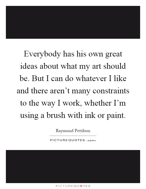 Everybody has his own great ideas about what my art should be. But I can do whatever I like and there aren't many constraints to the way I work, whether I'm using a brush with ink or paint Picture Quote #1