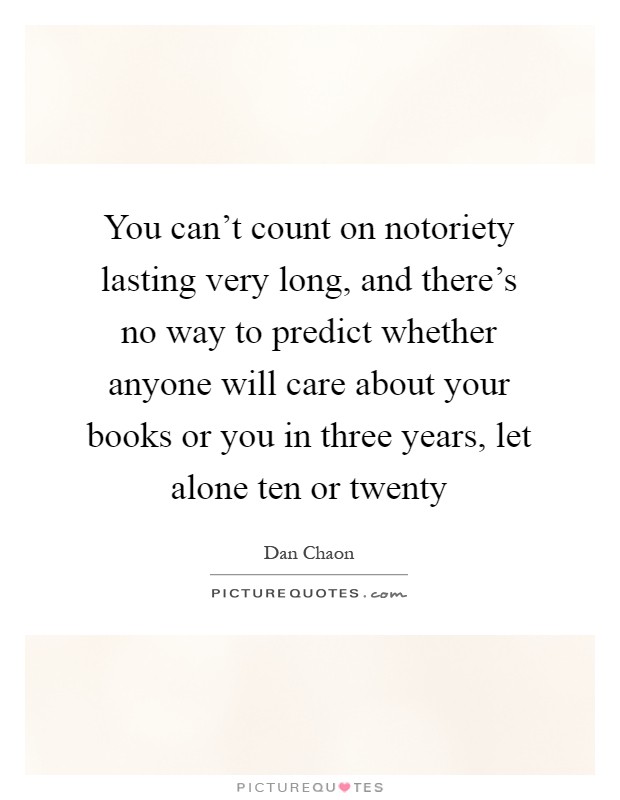 You can't count on notoriety lasting very long, and there's no way to predict whether anyone will care about your books or you in three years, let alone ten or twenty Picture Quote #1
