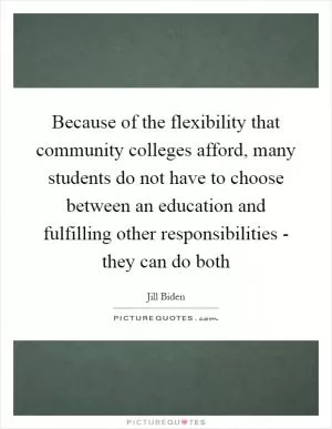 Because of the flexibility that community colleges afford, many students do not have to choose between an education and fulfilling other responsibilities - they can do both Picture Quote #1