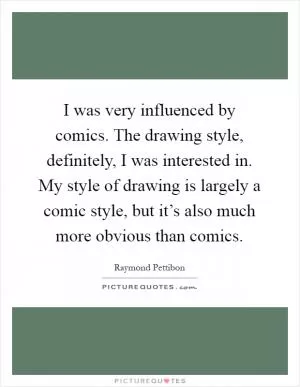 I was very influenced by comics. The drawing style, definitely, I was interested in. My style of drawing is largely a comic style, but it’s also much more obvious than comics Picture Quote #1