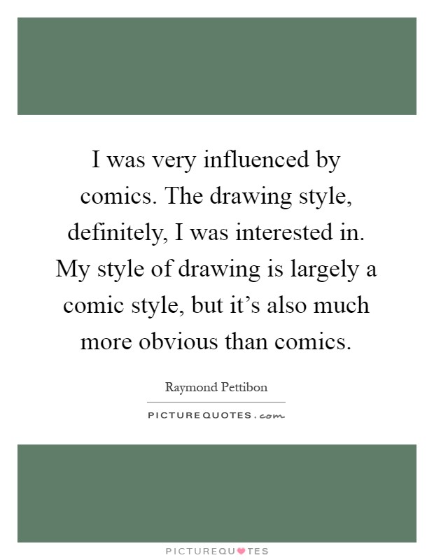 I was very influenced by comics. The drawing style, definitely, I was interested in. My style of drawing is largely a comic style, but it's also much more obvious than comics Picture Quote #1