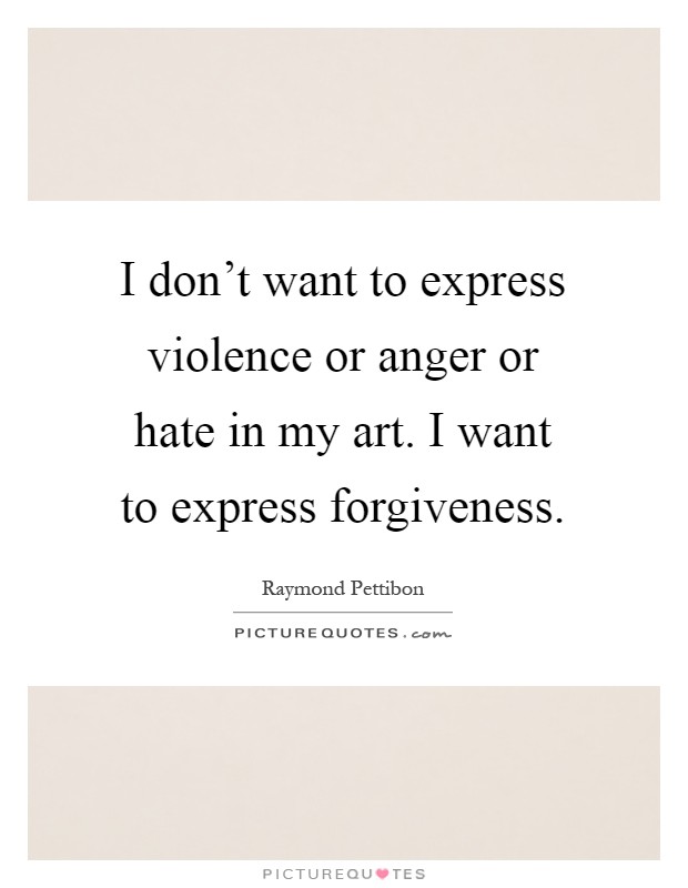 I don't want to express violence or anger or hate in my art. I want to express forgiveness Picture Quote #1