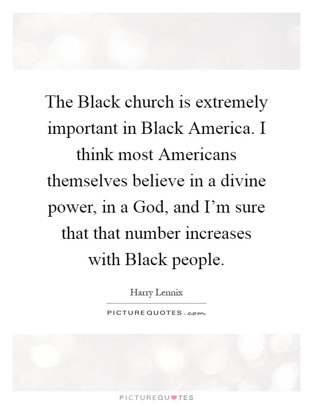 The Black church is extremely important in Black America. I think most Americans themselves believe in a divine power, in a God, and I'm sure that that number increases with Black people Picture Quote #1