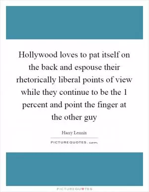 Hollywood loves to pat itself on the back and espouse their rhetorically liberal points of view while they continue to be the 1 percent and point the finger at the other guy Picture Quote #1