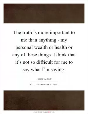 The truth is more important to me than anything - my personal wealth or health or any of these things. I think that it’s not so difficult for me to say what I’m saying Picture Quote #1