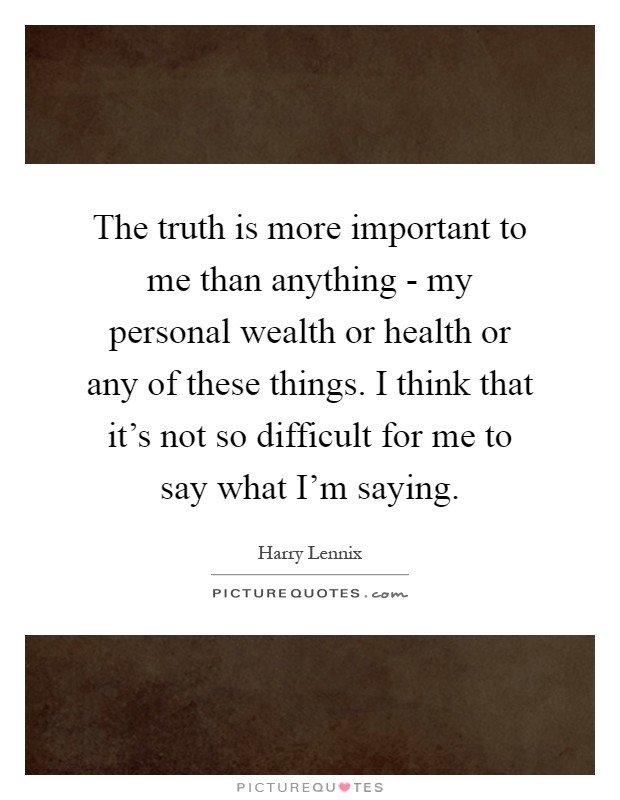 The truth is more important to me than anything - my personal wealth or health or any of these things. I think that it's not so difficult for me to say what I'm saying Picture Quote #1