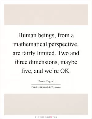 Human beings, from a mathematical perspective, are fairly limited. Two and three dimensions, maybe five, and we’re OK Picture Quote #1