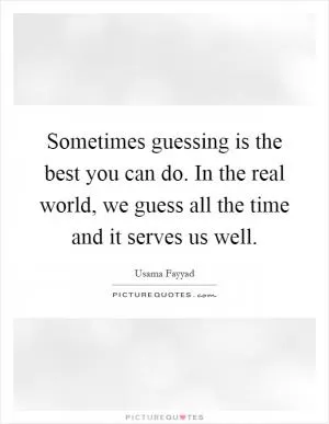 Sometimes guessing is the best you can do. In the real world, we guess all the time and it serves us well Picture Quote #1