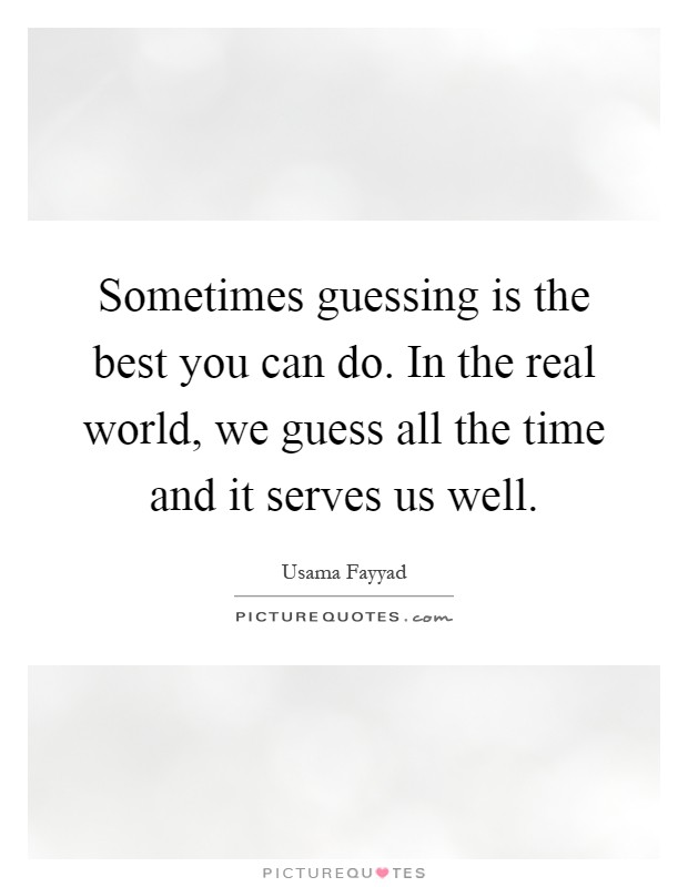 Sometimes guessing is the best you can do. In the real world, we guess all the time and it serves us well Picture Quote #1