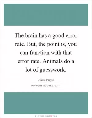The brain has a good error rate. But, the point is, you can function with that error rate. Animals do a lot of guesswork Picture Quote #1