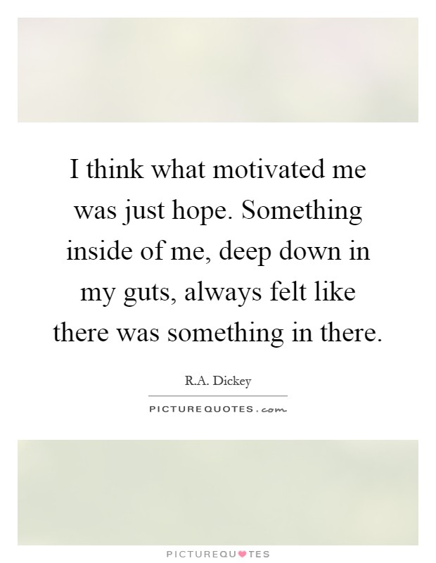 I think what motivated me was just hope. Something inside of me, deep down in my guts, always felt like there was something in there Picture Quote #1