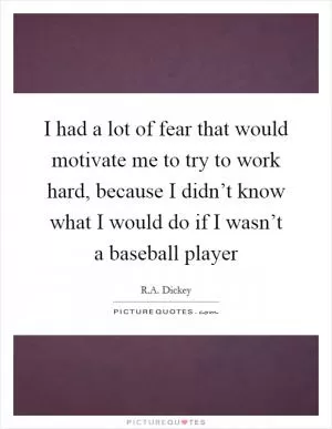 I had a lot of fear that would motivate me to try to work hard, because I didn’t know what I would do if I wasn’t a baseball player Picture Quote #1