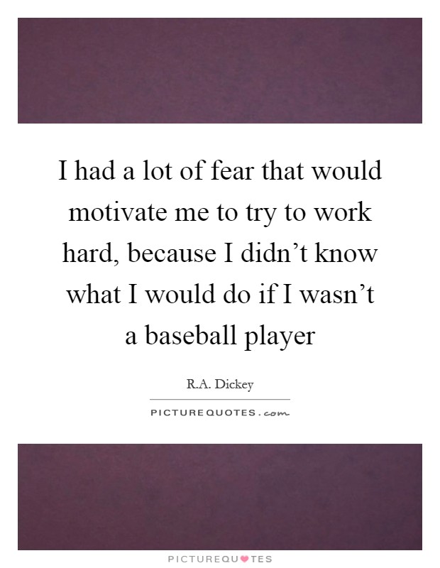 I had a lot of fear that would motivate me to try to work hard, because I didn't know what I would do if I wasn't a baseball player Picture Quote #1