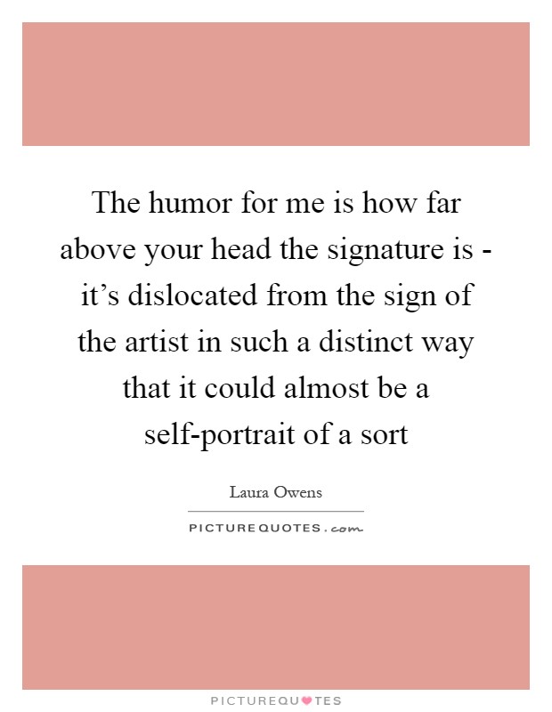 The humor for me is how far above your head the signature is - it's dislocated from the sign of the artist in such a distinct way that it could almost be a self-portrait of a sort Picture Quote #1