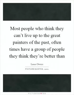 Most people who think they can’t live up to the great painters of the past, often times have a group of people they think they’re better than Picture Quote #1