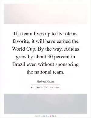 If a team lives up to its role as favorite, it will have earned the World Cup. By the way, Adidas grew by about 30 percent in Brazil even without sponsoring the national team Picture Quote #1