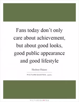 Fans today don’t only care about achievement, but about good looks, good public appearance and good lifestyle Picture Quote #1