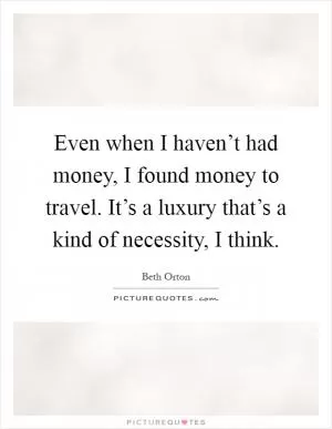 Even when I haven’t had money, I found money to travel. It’s a luxury that’s a kind of necessity, I think Picture Quote #1