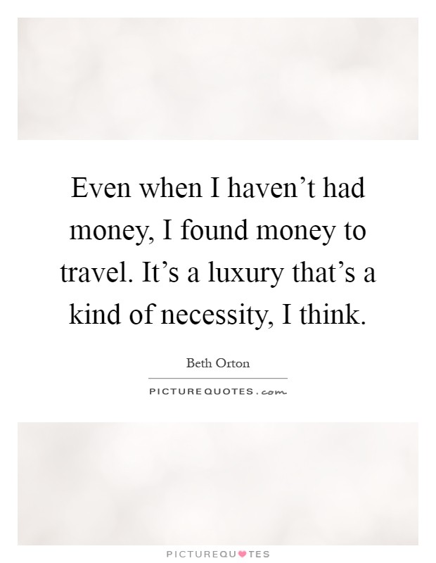 Even when I haven't had money, I found money to travel. It's a luxury that's a kind of necessity, I think Picture Quote #1