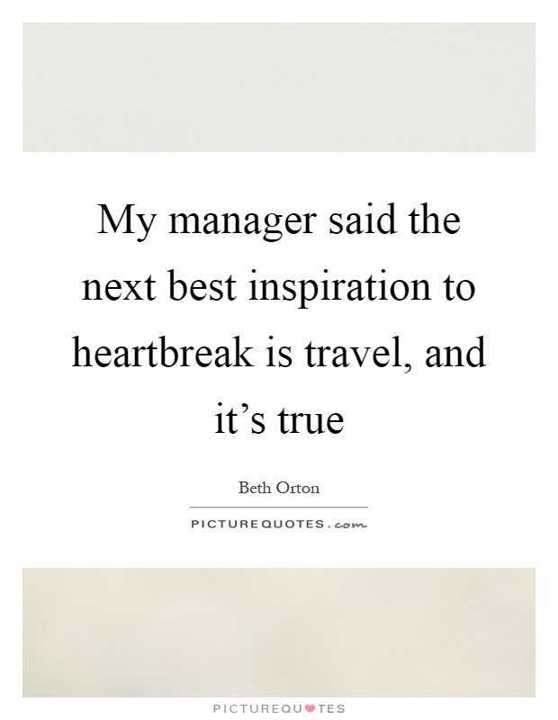 My manager said the next best inspiration to heartbreak is travel, and it's true Picture Quote #1