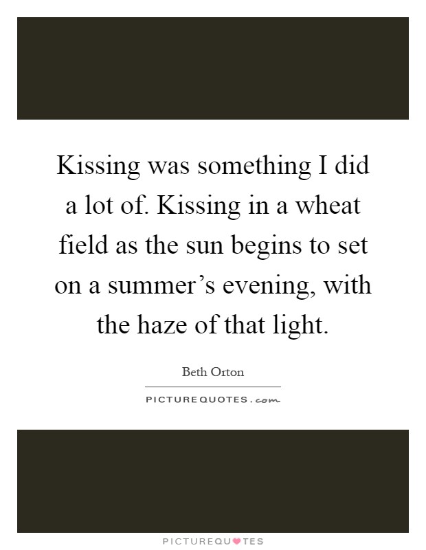 Kissing was something I did a lot of. Kissing in a wheat field as the sun begins to set on a summer's evening, with the haze of that light Picture Quote #1