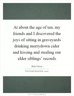 At about the age of ten, my friends and I discovered the joys of sitting in graveyards drinking merrydown cider and kissing and stealing our elder siblings’ records Picture Quote #1