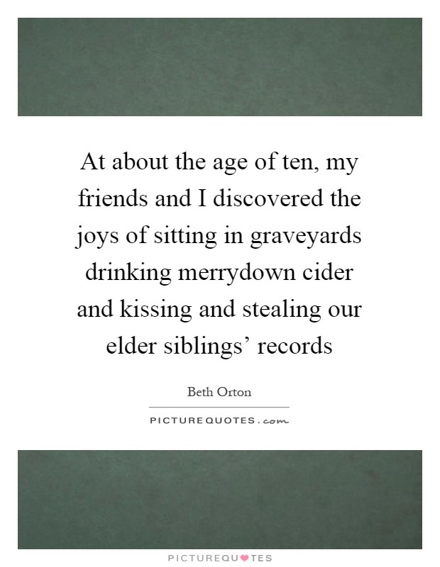 At about the age of ten, my friends and I discovered the joys of sitting in graveyards drinking merrydown cider and kissing and stealing our elder siblings' records Picture Quote #1