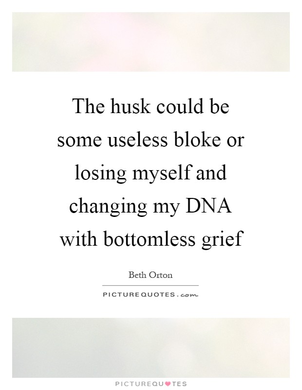 The husk could be some useless bloke or losing myself and changing my DNA with bottomless grief Picture Quote #1