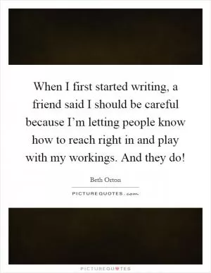 When I first started writing, a friend said I should be careful because I’m letting people know how to reach right in and play with my workings. And they do! Picture Quote #1