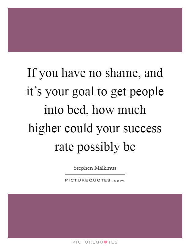 If you have no shame, and it's your goal to get people into bed, how much higher could your success rate possibly be Picture Quote #1