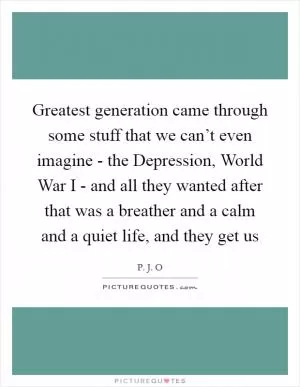 Greatest generation came through some stuff that we can’t even imagine - the Depression, World War I - and all they wanted after that was a breather and a calm and a quiet life, and they get us Picture Quote #1