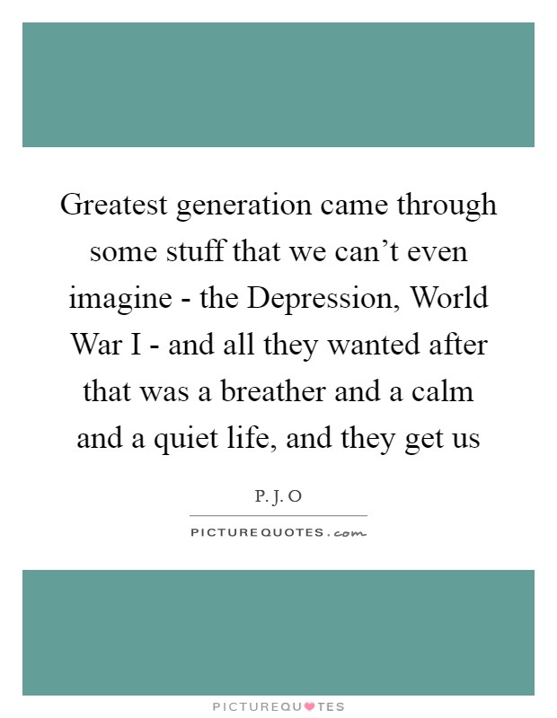 Greatest generation came through some stuff that we can't even imagine - the Depression, World War I - and all they wanted after that was a breather and a calm and a quiet life, and they get us Picture Quote #1