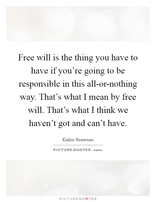 Free will is the thing you have to have if you're going to be responsible in this all-or-nothing way. That's what I mean by free will. That's what I think we haven't got and can't have Picture Quote #1