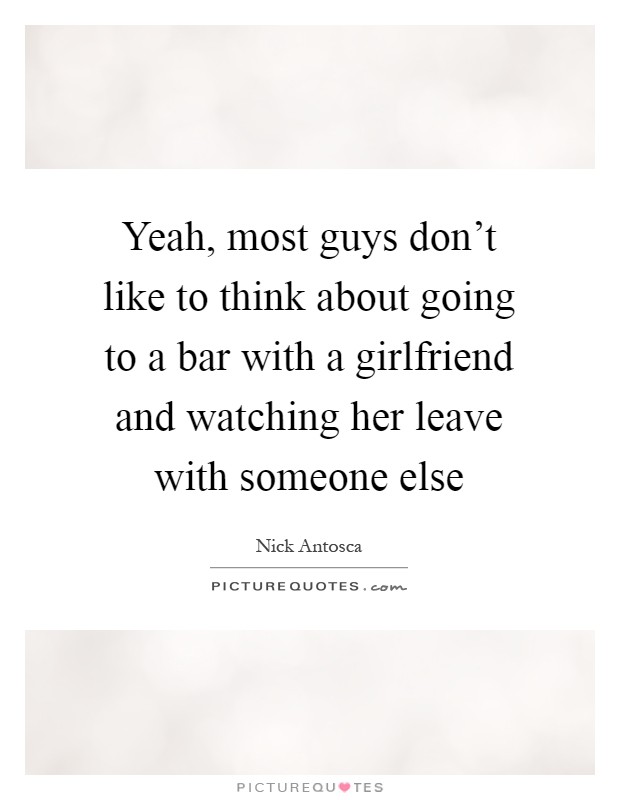 Yeah, most guys don't like to think about going to a bar with a girlfriend and watching her leave with someone else Picture Quote #1